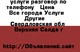 услуги разговор по телефону › Цена ­ 800 - Все города Услуги » Другие   . Свердловская обл.,Верхняя Салда г.